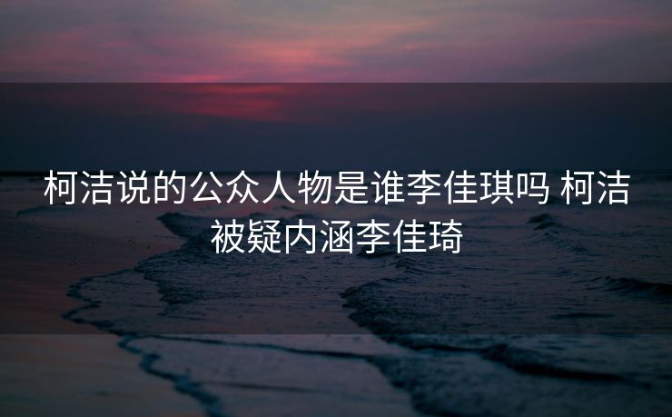 柯洁说的公众人物是谁李佳琪吗 柯洁被疑内涵李佳琦
