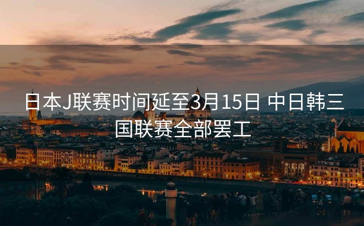 日本J联赛时间延至3月15日 中日韩三国联赛全部罢工