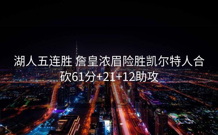 湖人五连胜 詹皇浓眉险胜凯尔特人合砍61分+21+12助攻