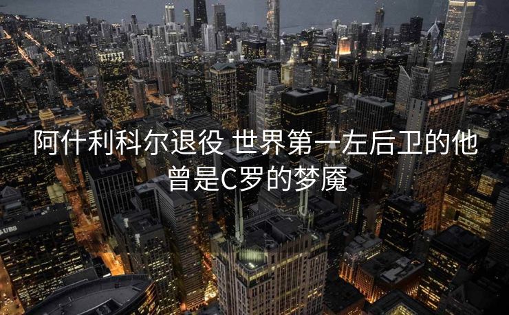 阿什利科尔退役 世界第一左后卫的他曾是C罗的梦魇
