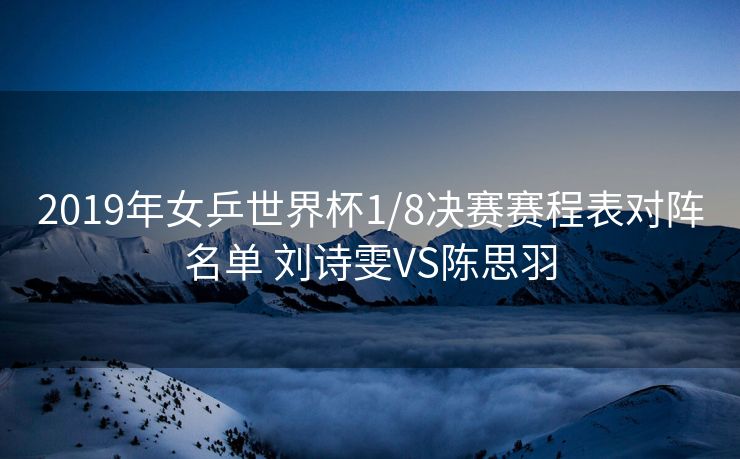 2019年女乒世界杯1/8决赛赛程表对阵名单 刘诗雯VS陈思羽