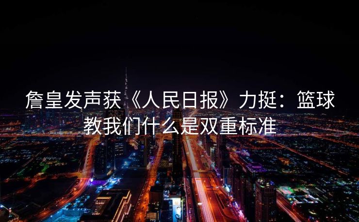 詹皇发声获《人民日报》力挺：篮球教我们什么是双重标准