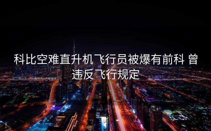 科比空难直升机飞行员被爆有前科 曾违反飞行规定