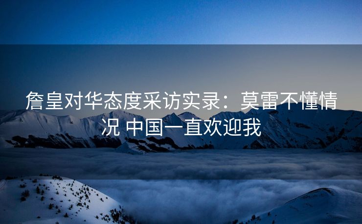 詹皇对华态度采访实录：莫雷不懂情况 中国一直欢迎我