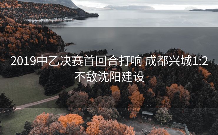 2019中乙决赛首回合打响 成都兴城1:2不敌沈阳建设
