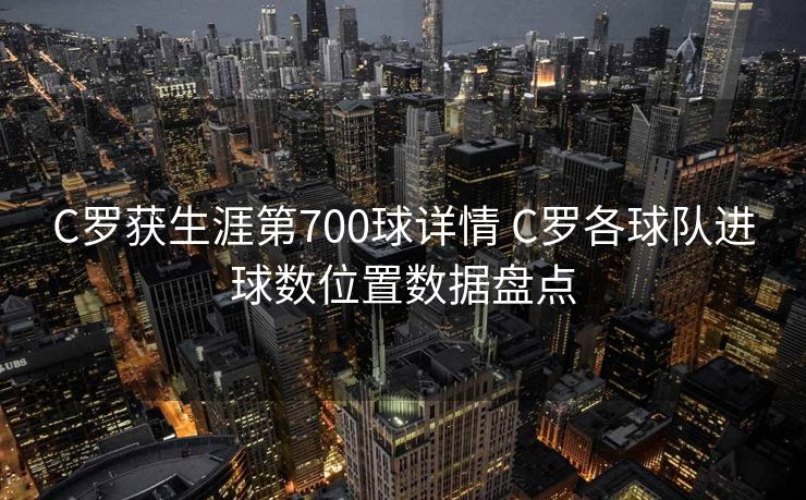 C罗获生涯第700球详情 C罗各球队进球数位置数据盘点