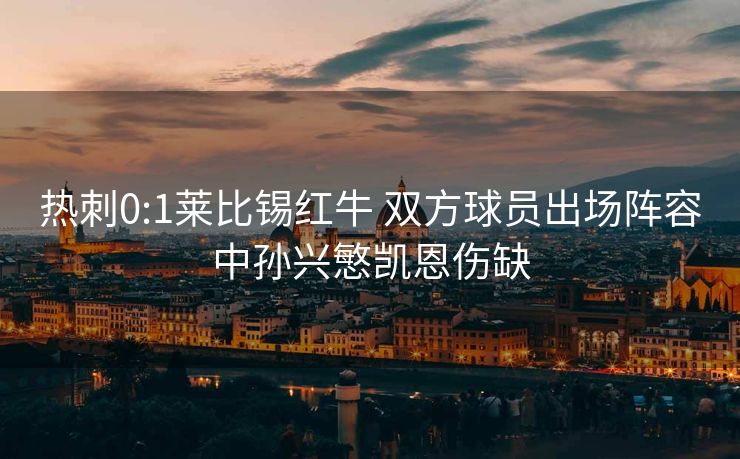 热刺0:1莱比锡红牛 双方球员出场阵容中孙兴慜凯恩伤缺