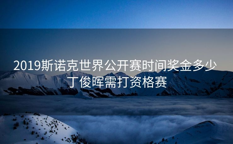2019斯诺克世界公开赛时间奖金多少 丁俊晖需打资格赛