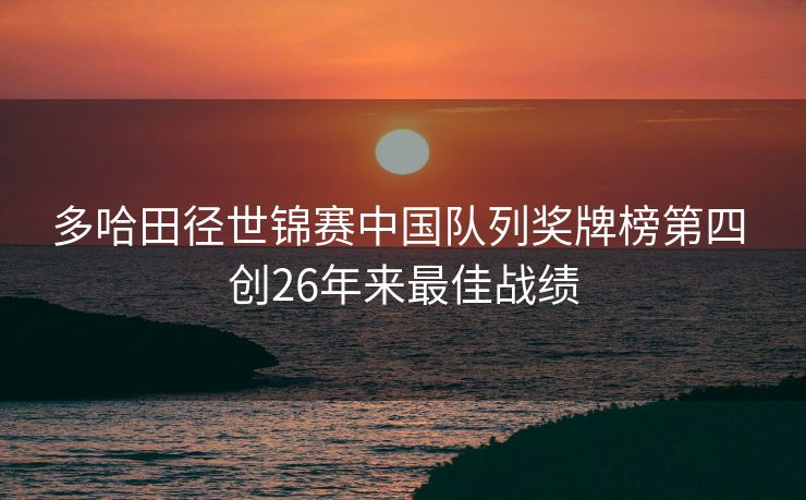 多哈田径世锦赛中国队列奖牌榜第四 创26年来最佳战绩