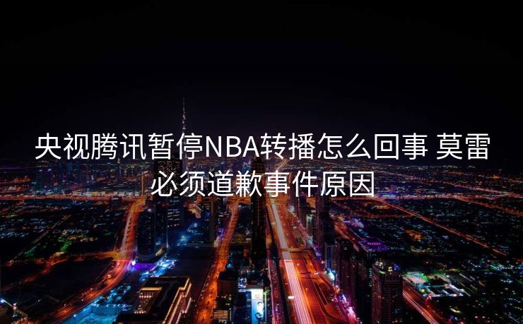 央视腾讯暂停NBA转播怎么回事 莫雷必须道歉事件原因