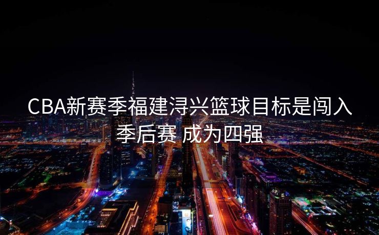 CBA新赛季福建浔兴篮球目标是闯入季后赛 成为四强