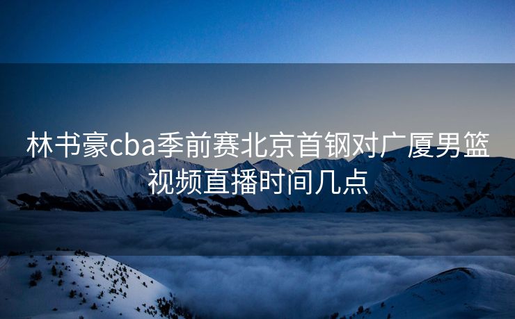 林书豪cba季前赛北京首钢对广厦男篮视频直播时间几点