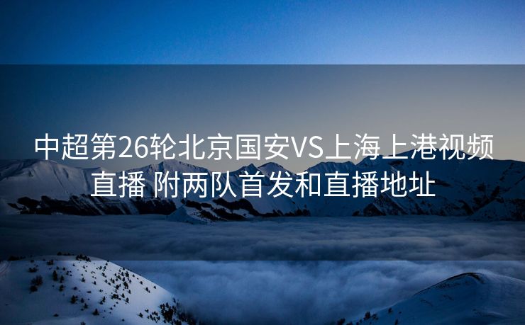 中超第26轮北京国安VS上海上港视频直播 附两队首发和直播地址