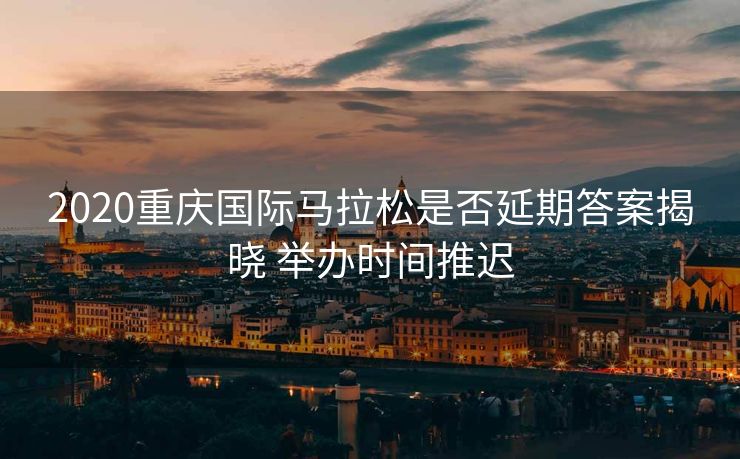 2020重庆国际马拉松是否延期答案揭晓 举办时间推迟