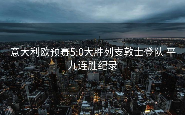 意大利欧预赛5:0大胜列支敦士登队 平九连胜纪录