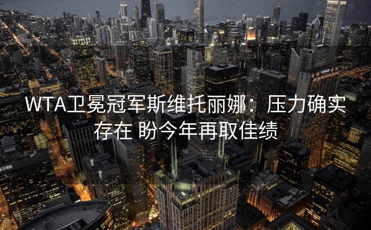 WTA卫冕冠军斯维托丽娜：压力确实存在 盼今年再取佳绩