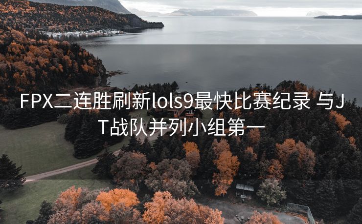 FPX二连胜刷新lols9最快比赛纪录 与JT战队并列小组第一