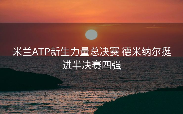 米兰ATP新生力量总决赛 德米纳尔挺进半决赛四强