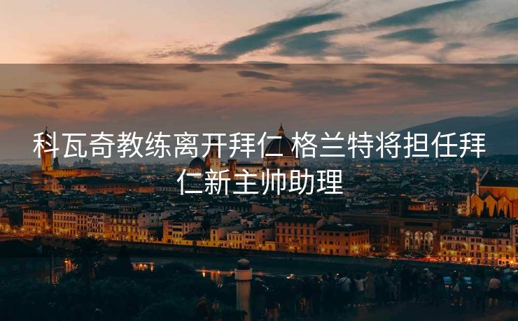 科瓦奇教练离开拜仁 格兰特将担任拜仁新主帅助理
