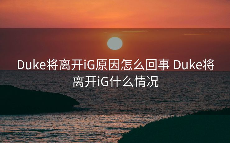 Duke将离开iG原因怎么回事 Duke将离开iG什么情况