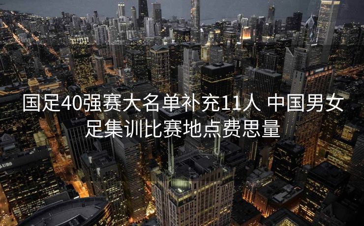 国足40强赛大名单补充11人 中国男女足集训比赛地点费思量
