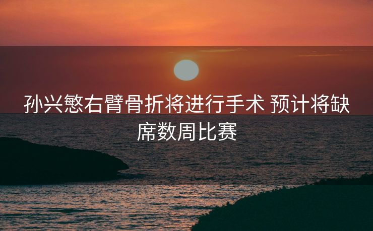 孙兴慜右臂骨折将进行手术 预计将缺席数周比赛