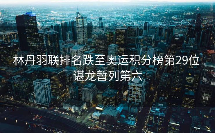 林丹羽联排名跌至奥运积分榜第29位 谌龙暂列第六