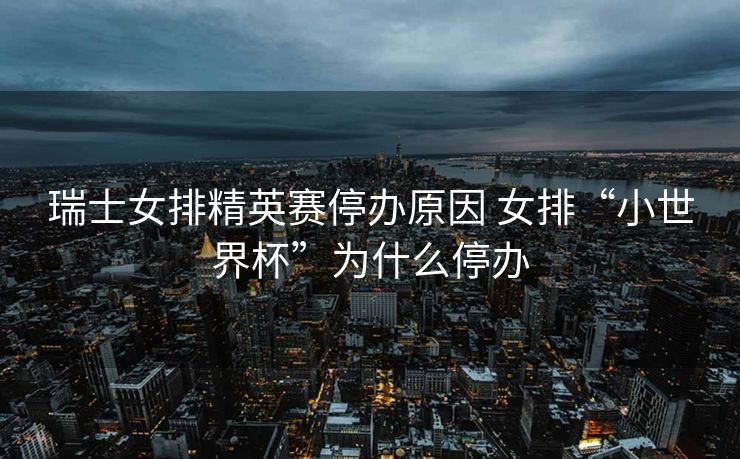瑞士女排精英赛停办原因 女排“小世界杯”为什么停办