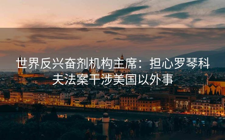 世界反兴奋剂机构主席：担心罗琴科夫法案干涉美国以外事