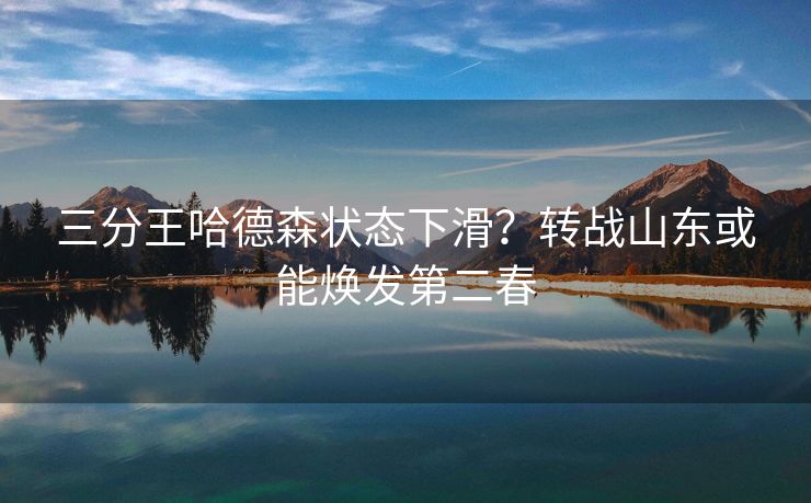 三分王哈德森状态下滑？转战山东或能焕发第二春