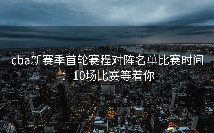 cba新赛季首轮赛程对阵名单比赛时间：10场比赛等着你