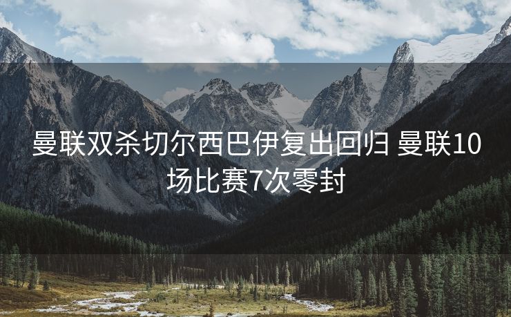 曼联双杀切尔西巴伊复出回归 曼联10场比赛7次零封