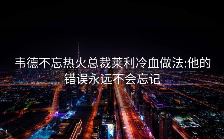 韦德不忘热火总裁莱利冷血做法:他的错误永远不会忘记