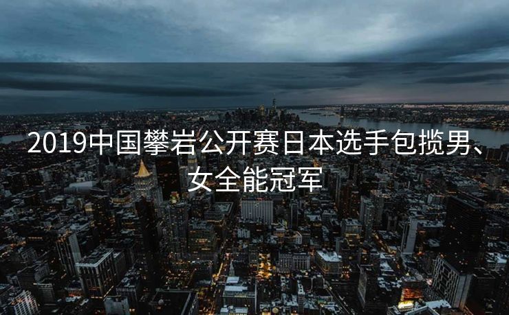 2019中国攀岩公开赛日本选手包揽男、女全能冠军
