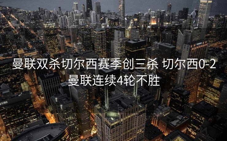 曼联双杀切尔西赛季创三杀 切尔西0-2曼联连续4轮不胜
