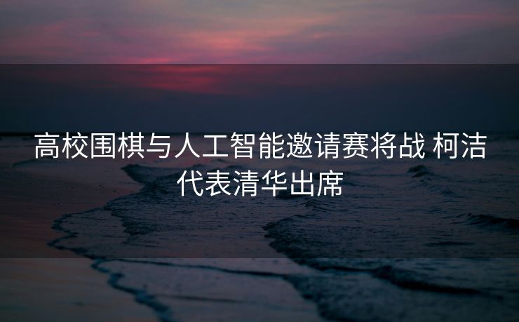 高校围棋与人工智能邀请赛将战 柯洁代表清华出席