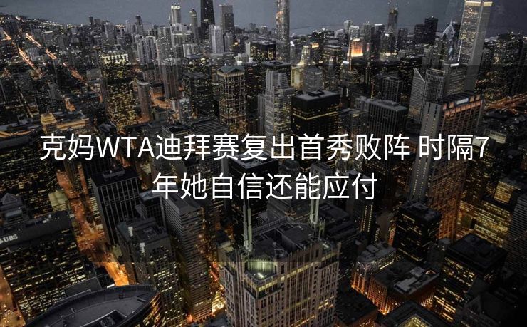 克妈WTA迪拜赛复出首秀败阵 时隔7年她自信还能应付