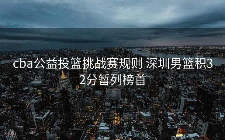 cba公益投篮挑战赛规则 深圳男篮积32分暂列榜首