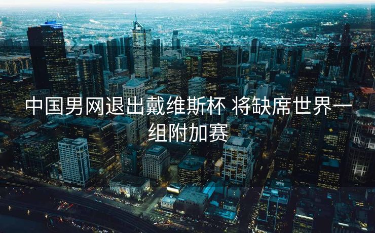 中国男网退出戴维斯杯 将缺席世界一组附加赛