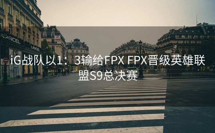 iG战队以1：3输给FPX FPX晋级英雄联盟S9总决赛