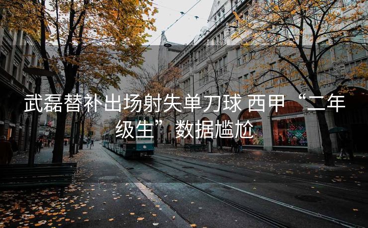 武磊替补出场射失单刀球 西甲“二年级生”数据尴尬