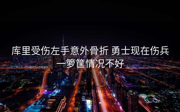 库里受伤左手意外骨折 勇士现在伤兵一箩筐情况不好