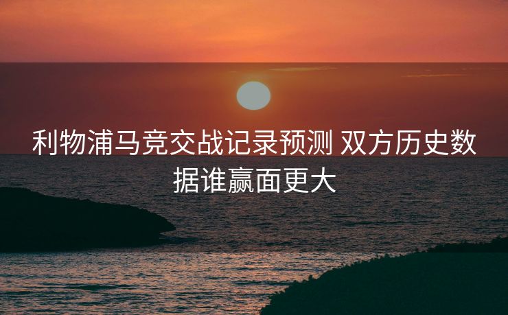利物浦马竞交战记录预测 双方历史数据谁赢面更大