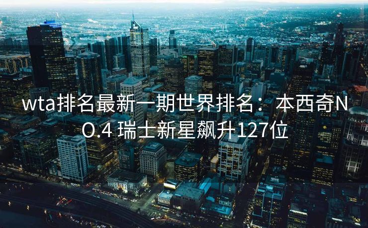 wta排名最新一期世界排名：本西奇NO.4 瑞士新星飙升127位