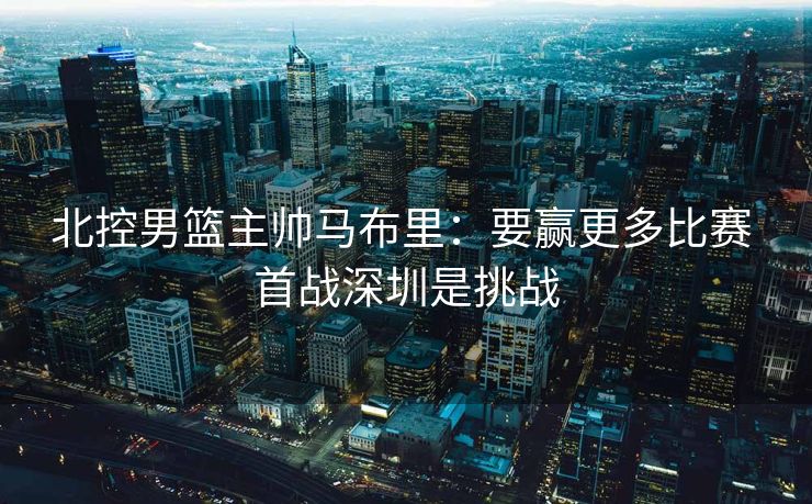 北控男篮主帅马布里：要赢更多比赛 首战深圳是挑战