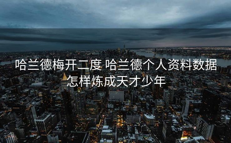 哈兰德梅开二度 哈兰德个人资料数据怎样炼成天才少年