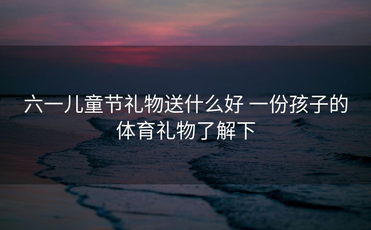 六一儿童节礼物送什么好 一份孩子的体育礼物了解下