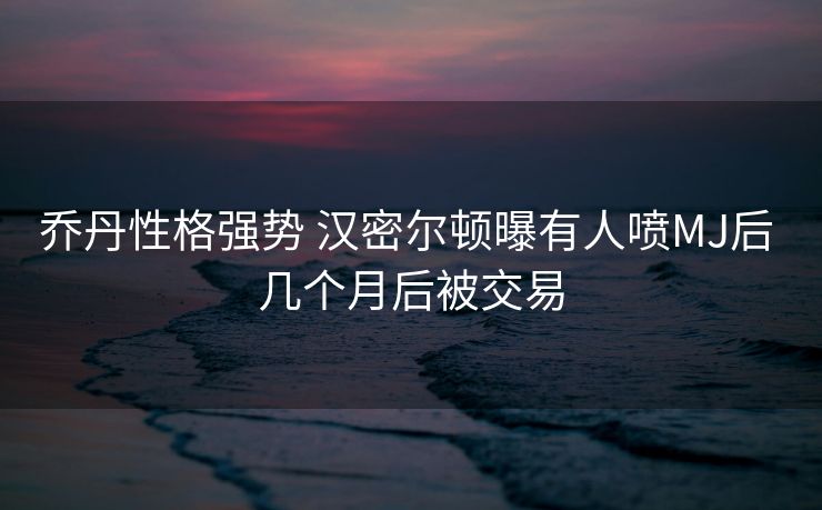 乔丹性格强势 汉密尔顿曝有人喷MJ后 几个月后被交易