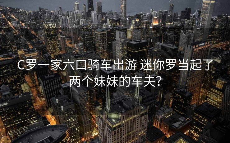 C罗一家六口骑车出游 迷你罗当起了两个妹妹的车夫？