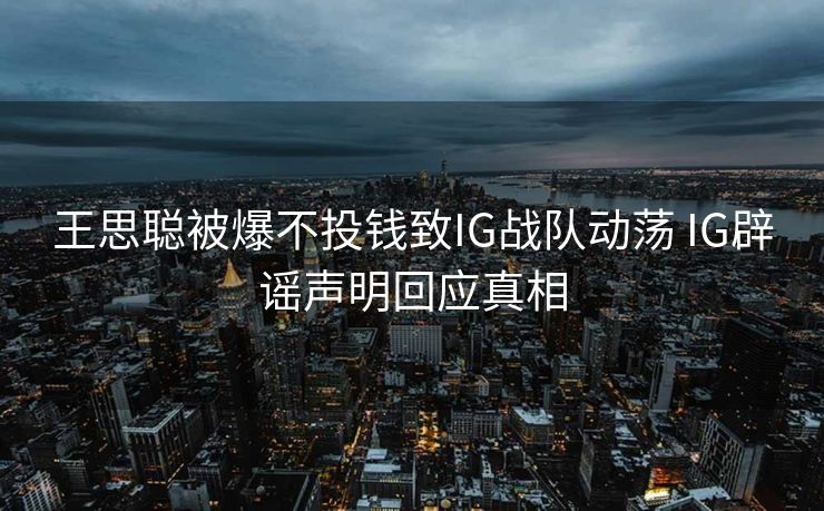 王思聪被爆不投钱致IG战队动荡 IG辟谣声明回应真相